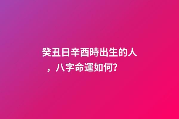 癸丑日辛酉時出生的人，八字命運如何？